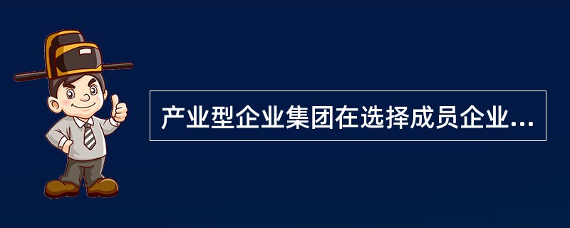 产业型企业集团在选择成员企业时，主要依据母公司战略定位、产业布局等因素。