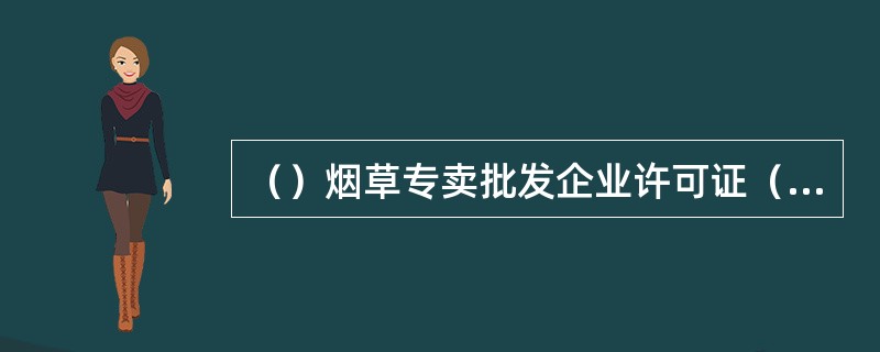 （）烟草专卖批发企业许可证（经营）是对具备法定条件的申请人发放的准予从事卷烟、雪