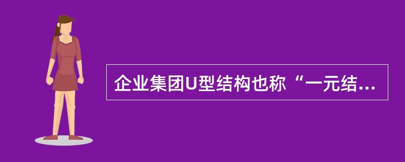 企业集团U型结构也称“一元结构”，产生于现代企业的早期阶段，是现代企业最基本的一