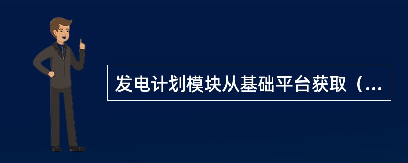 发电计划模块从基础平台获取（）。