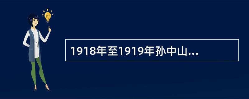 1918年至1919年孙中山完成了《知难行易的学说》、《实业计划》两本书。