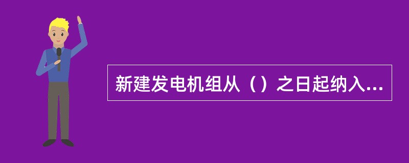 新建发电机组从（）之日起纳入并网发电机组运行管理考核范畴。