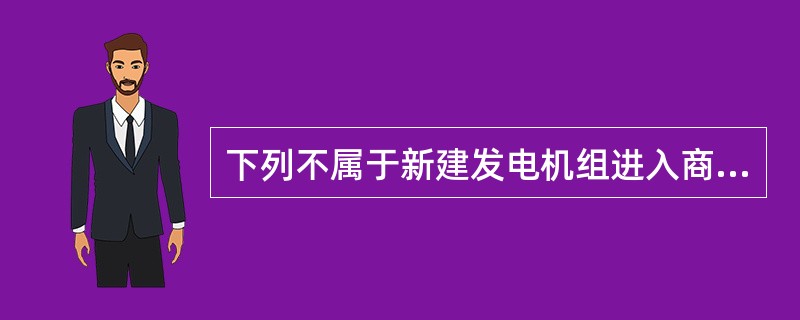 下列不属于新建发电机组进入商业运营应当符合的条件的是（）