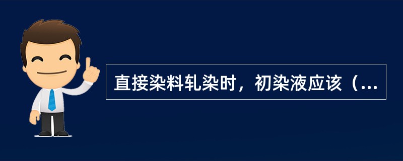 直接染料轧染时，初染液应该（）。