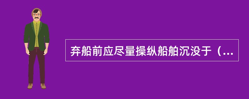 弃船前应尽量操纵船舶沉没于（）。