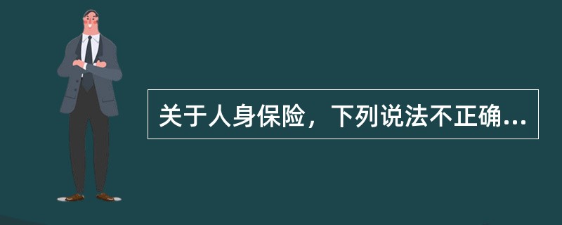 关于人身保险，下列说法不正确的一项是（）。