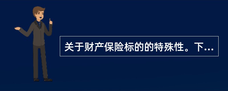 关于财产保险标的的特殊性。下列说法不正确的一项是（）。