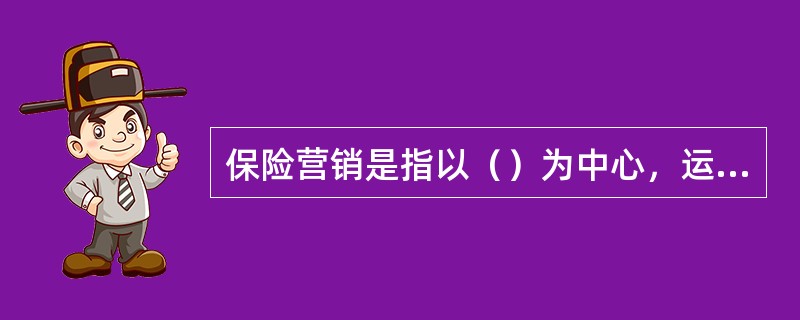 保险营销是指以（）为中心，运用整体手段，将保险产品转移给消费者，以实现保险公司长