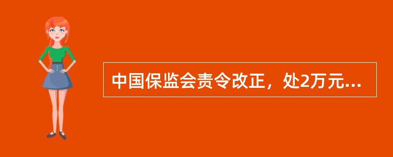 中国保监会责令改正，处2万元以上10万元以下罚款；情节严重的，责令停业整顿或者吊
