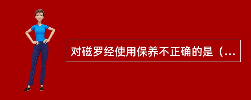 对磁罗经使用保养不正确的是（）。