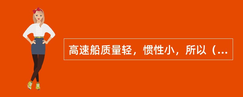 高速船质量轻，惯性小，所以（）。