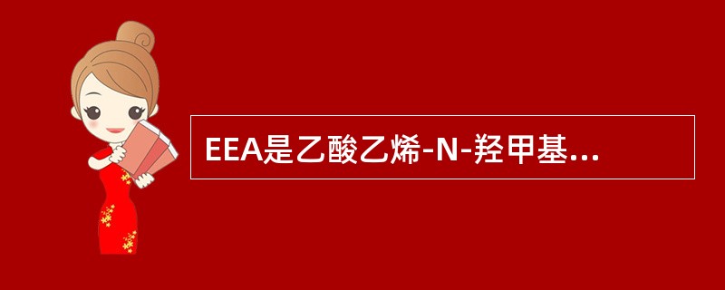 EEA是乙酸乙烯-N-羟甲基丙烯酰胺共聚物的缩写。