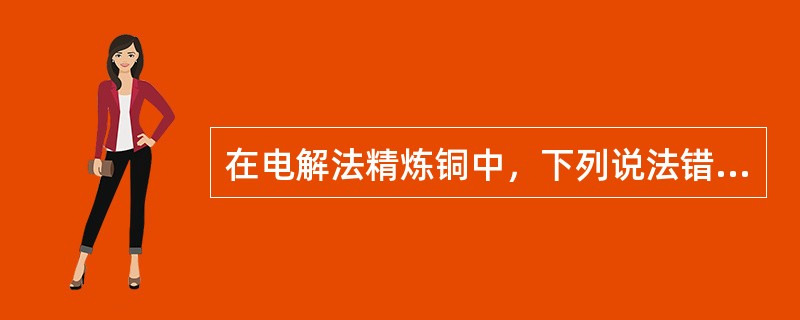 在电解法精炼铜中，下列说法错误的是：（）