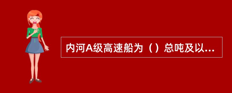 内河A级高速船为（）总吨及以上的高速船。