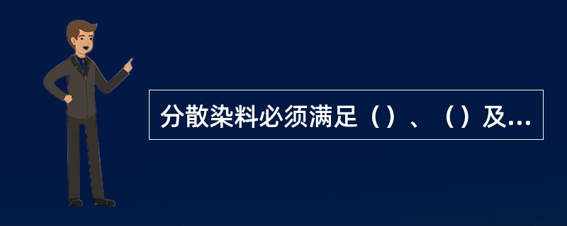 分散染料必须满足（）、（）及（）三个方面的要求。