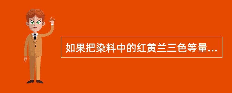 如果把染料中的红黄兰三色等量混合可得橙灰色。