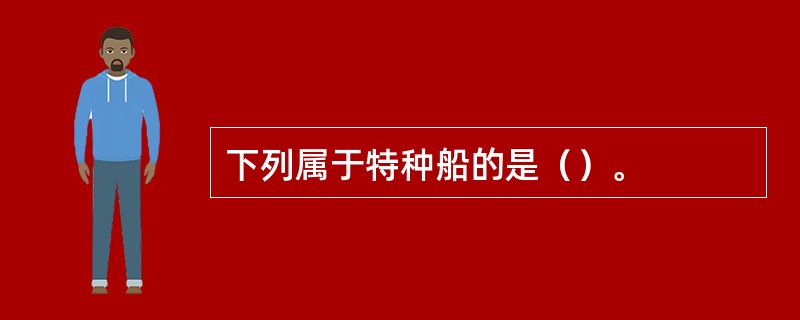 下列属于特种船的是（）。