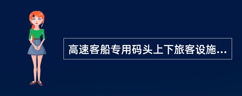 高速客船专用码头上下旅客设施应该畅通，牢固，符合安全条件，夜间应有足够的照明，冬