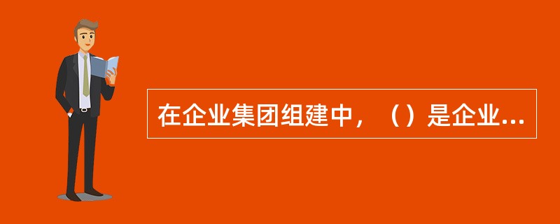 在企业集团组建中，（）是企业集团发展的根本。