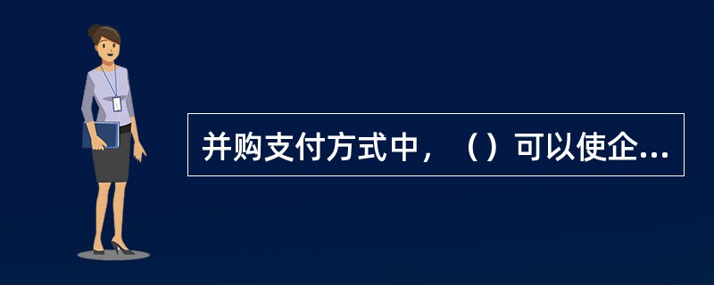 并购支付方式中，（）可以使企业集团获得税收递延支付的好处。但需要注意的是，作为一