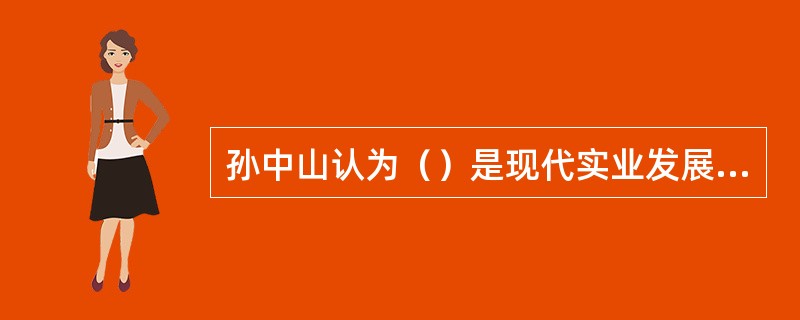 孙中山认为（）是现代实业发展的基础。