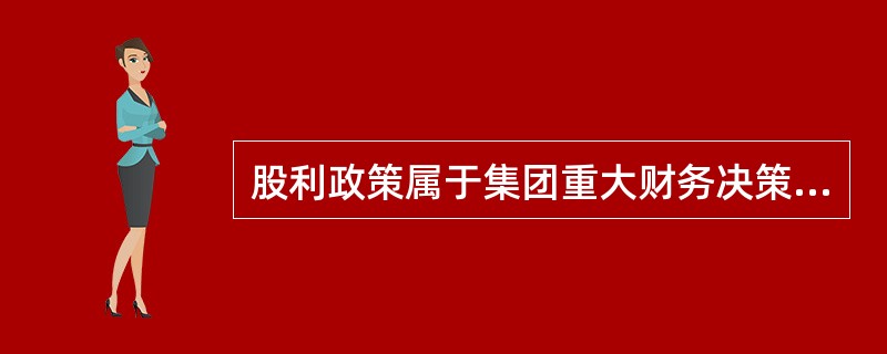 股利政策属于集团重大财务决策，因此，股利类型、分配比率、支付方式等财务决策权应高