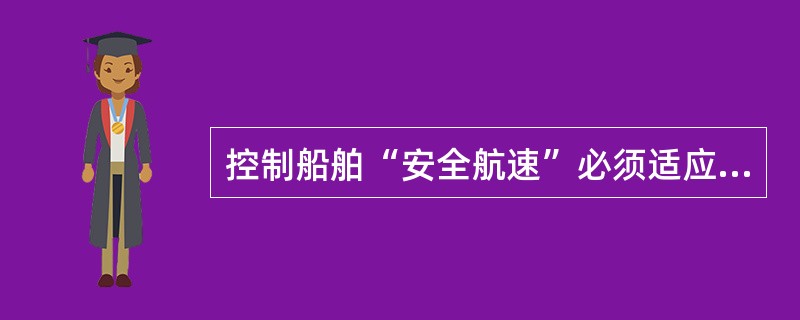 控制船舶“安全航速”必须适应当时的情况和环境，即：当快则快，当慢则慢。