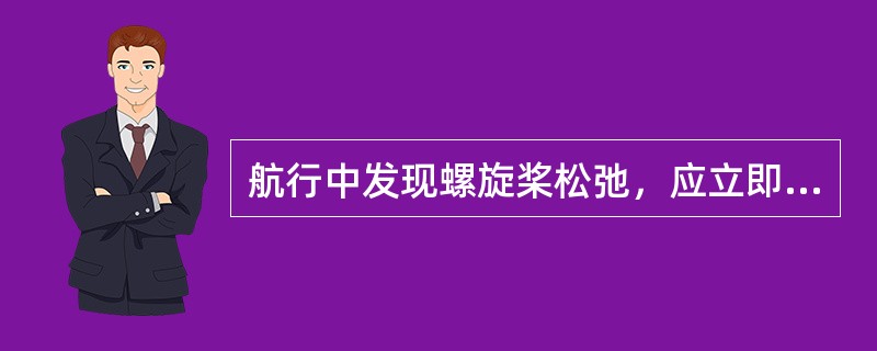 航行中发现螺旋桨松弛，应立即采取的措施是把车速减至最低再停车。