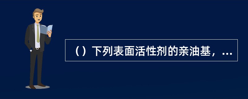（）下列表面活性剂的亲油基，就亲油型而言哪种最好