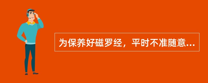 为保养好磁罗经，平时不准随意拆卸罗盆、及时排出罗盆内气泡，严禁磁性物体靠近。