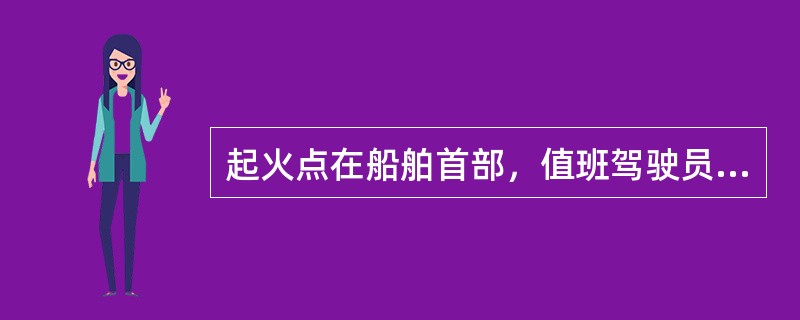 起火点在船舶首部，值班驾驶员应根据当时风向，操纵船舶迎风而行。