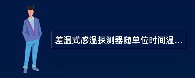 差温式感温探测器随单位时间温升速率的突然变化而动作。