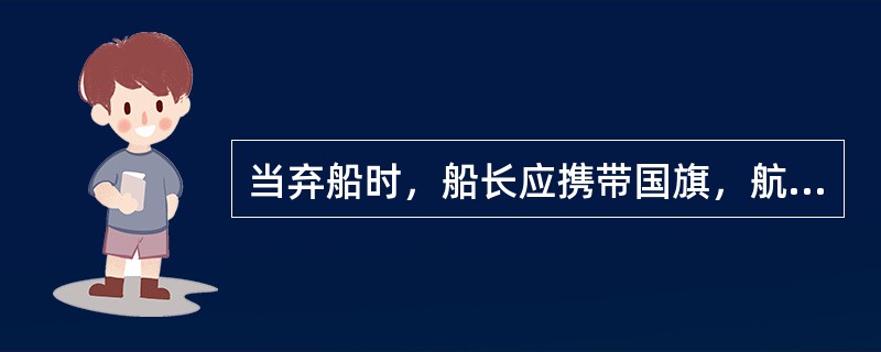 当弃船时，船长应携带国旗，航行日志最后离船。