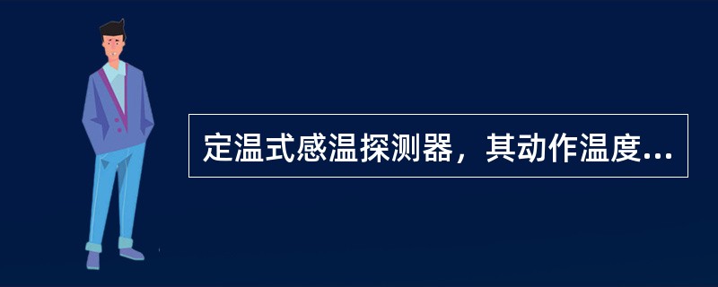 定温式感温探测器，其动作温度有57℃、74℃、87℃三种，比如舱室温度超过74℃