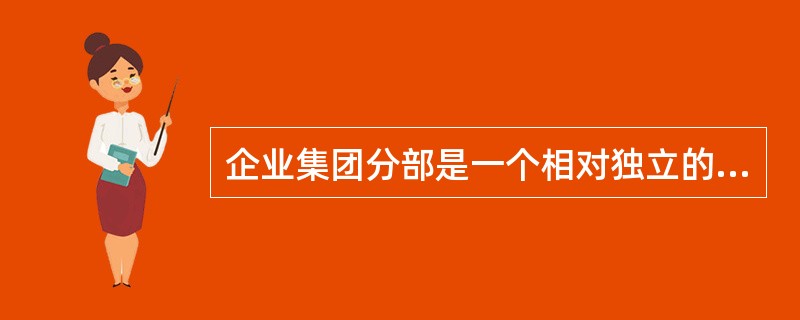 企业集团分部是一个相对独立的经营实体，它可以体现为子公司、分公司或某一事业部。就