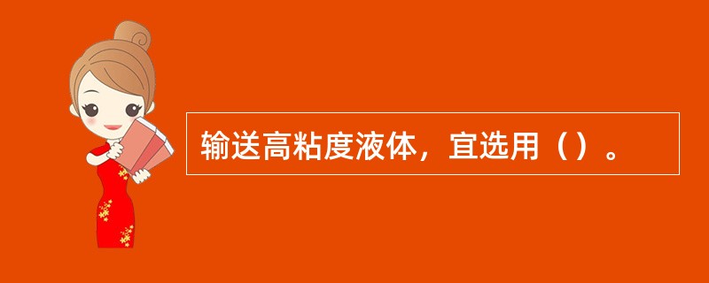 输送高粘度液体，宜选用（）。