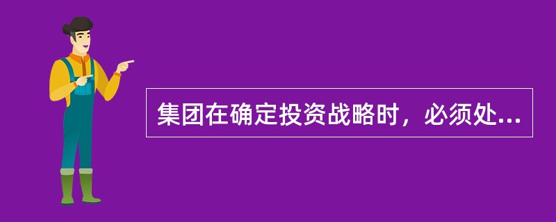 集团在确定投资战略时，必须处理好（）之间的关系