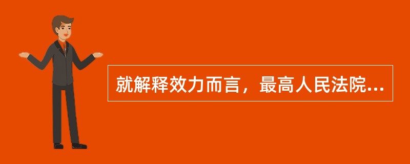 就解释效力而言，最高人民法院在适用保险法的过程中，对于具体应用法律问题所作的解释