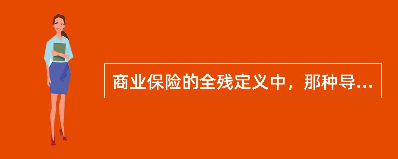 商业保险的全残定义中，那种导致被保险人不能从事任何职业的完全残疾称为（）。