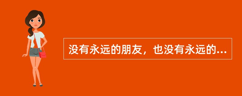 没有永远的朋友，也没有永远的敌人，只有永远的利益。