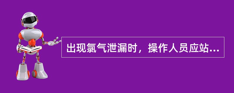 出现氯气泄漏时，操作人员应站在哪个风向？