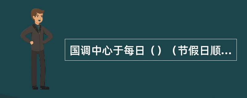 国调中心于每日（）（节假日顺延）前通过网页公布前一日华中、华北调控分中心频率及联