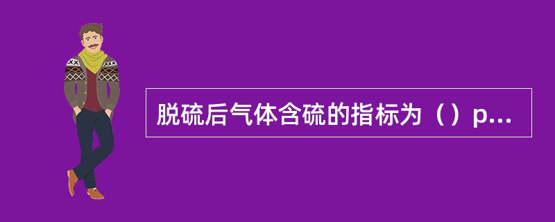 脱硫后气体含硫的指标为（）ppm以下。