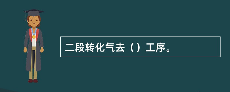 二段转化气去（）工序。