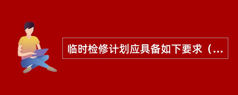 临时检修计划应具备如下要求（）。