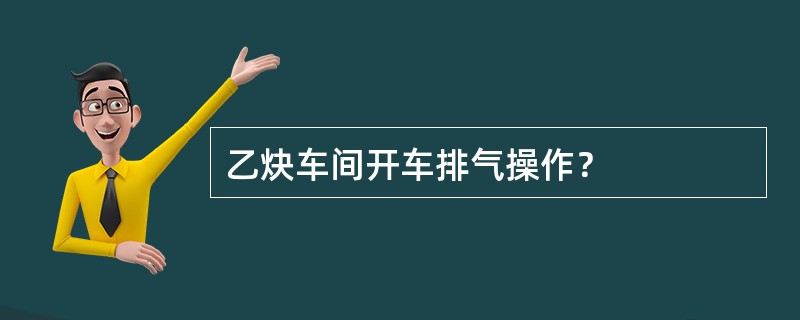 乙炔车间开车排气操作？