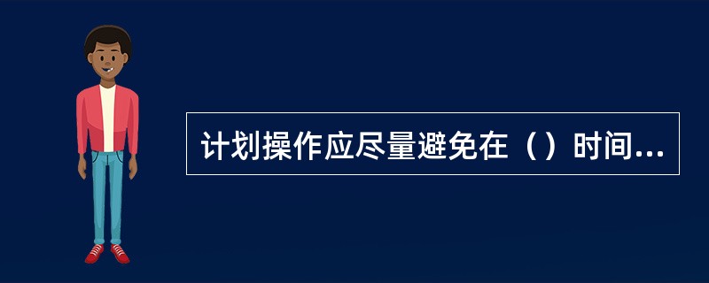 计划操作应尽量避免在（）时间进行。