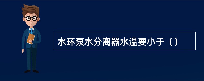 水环泵水分离器水温要小于（）