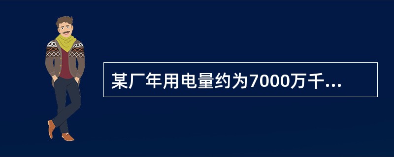 某厂年用电量约为7000万千瓦时，最大负荷年利用小时数为2000小时求该厂最大负