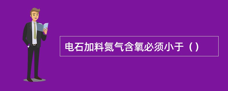 电石加料氮气含氧必须小于（）